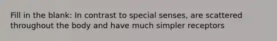 Fill in the blank: In contrast to special senses, are scattered throughout the body and have much simpler receptors