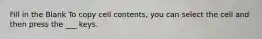 Fill in the Blank To copy cell contents, you can select the cell and then press the ___ keys.