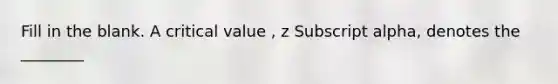 Fill in the blank. A critical value , z Subscript alpha, denotes the ________ ​