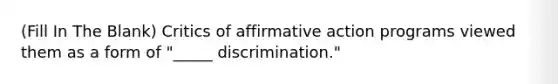 (Fill In The Blank) Critics of affirmative action programs viewed them as a form of "_____ discrimination."