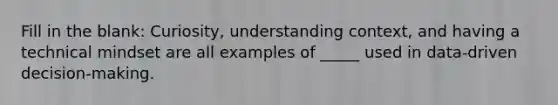 Fill in the blank: Curiosity, understanding context, and having a technical mindset are all examples of _____ used in data-driven decision-making.