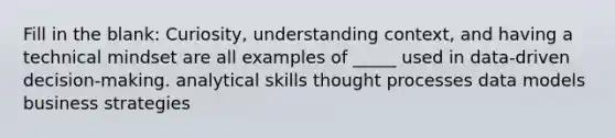 Fill in the blank: Curiosity, understanding context, and having a technical mindset are all examples of _____ used in data-driven decision-making. analytical skills thought processes data models business strategies