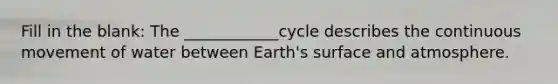 Fill in the blank: The ____________cycle describes the continuous movement of water between Earth's surface and atmosphere.