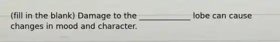 (fill in the blank) Damage to the _____________ lobe can cause changes in mood and character.