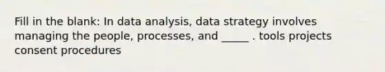 Fill in the blank: In data analysis, data strategy involves managing the people, processes, and _____ . tools projects consent procedures