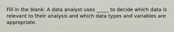 Fill in the blank: A data analyst uses _____ to decide which data is relevant to their analysis and which data types and variables are appropriate.