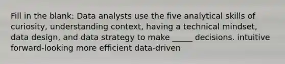 Fill in the blank: Data analysts use the five analytical skills of curiosity, understanding context, having a technical mindset, data design, and data strategy to make _____ decisions. intuitive forward-looking more efficient data-driven