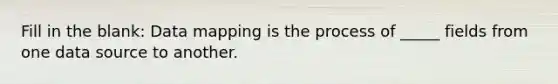 Fill in the blank: Data mapping is the process of _____ fields from one data source to another.