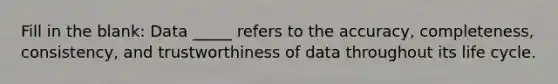 Fill in the blank: Data _____ refers to the accuracy, completeness, consistency, and trustworthiness of data throughout its life cycle.