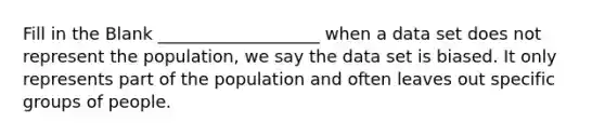 Fill in the Blank ___________________ when a data set does not represent the population, we say the data set is biased. It only represents part of the population and often leaves out specific groups of people.