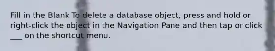 Fill in the Blank To delete a database object, press and hold or right-click the object in the Navigation Pane and then tap or click ___ on the shortcut menu.