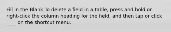 Fill in the Blank To delete a field in a table, press and hold or right-click the column heading for the field, and then tap or click ____ on the shortcut menu.