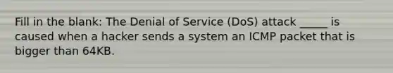 Fill in the blank: The Denial of Service (DoS) attack _____ is caused when a hacker sends a system an ICMP packet that is bigger than 64KB.