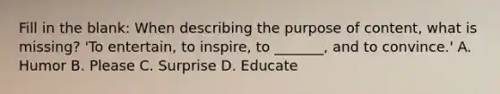 Fill in the blank: When describing the purpose of content, what is missing? 'To entertain, to inspire, to _______, and to convince.' A. Humor B. Please C. Surprise D. Educate