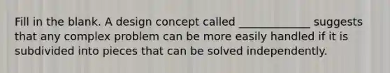 Fill in the blank. A design concept called _____________ suggests that any complex problem can be more easily handled if it is subdivided into pieces that can be solved independently.