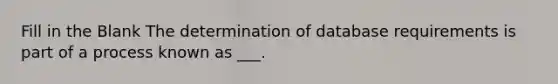 Fill in the Blank The determination of database requirements is part of a process known as ___.