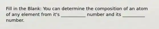 Fill in the Blank: You can determine the composition of an atom of any element from it's ___________ number and its __________ number.