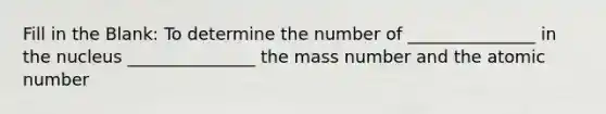 Fill in the Blank: To determine the number of _______________ in the nucleus _______________ the mass number and the atomic number