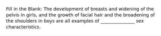 Fill in the Blank: The development of breasts and widening of the pelvis in girls, and the growth of facial hair and the broadening of the shoulders in boys are all examples of _______________ sex characteristics.