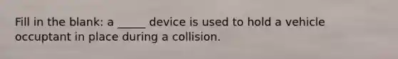 Fill in the blank: a _____ device is used to hold a vehicle occuptant in place during a collision.