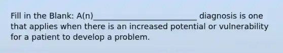 Fill in the Blank: A(n)__________________________ diagnosis is one that applies when there is an increased potential or vulnerability for a patient to develop a problem.