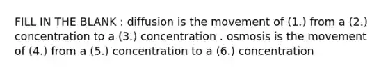 FILL IN THE BLANK : diffusion is the movement of (1.) from a (2.) concentration to a (3.) concentration . osmosis is the movement of (4.) from a (5.) concentration to a (6.) concentration