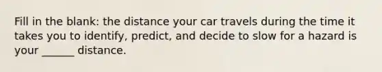 Fill in the blank: the distance your car travels during the time it takes you to identify, predict, and decide to slow for a hazard is your ______ distance.