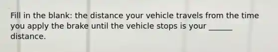 Fill in the blank: the distance your vehicle travels from the time you apply the brake until the vehicle stops is your ______ distance.