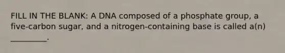 FILL IN THE BLANK: A DNA composed of a phosphate group, a five-carbon sugar, and a nitrogen-containing base is called a(n) _________.