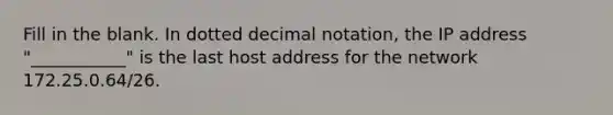 Fill in the blank. In dotted decimal notation, the IP address "___________" is the last host address for the network 172.25.0.64/26.