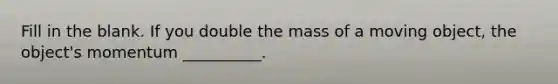 Fill in the blank. If you double the mass of a moving object, the object's momentum __________.