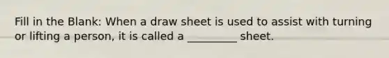 Fill in the Blank: When a draw sheet is used to assist with turning or lifting a person, it is called a _________ sheet.