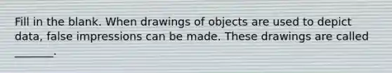 Fill in the blank. When drawings of objects are used to depict​ data, false impressions can be made. These drawings are called​ _______.