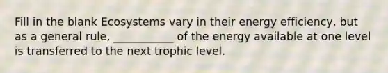 Fill in the blank Ecosystems vary in their energy efficiency, but as a general rule, ___________ of the energy available at one level is transferred to the next trophic level.