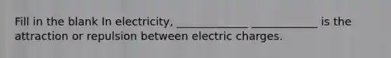 Fill in the blank In electricity, _____________ ____________ is the attraction or repulsion between electric charges.