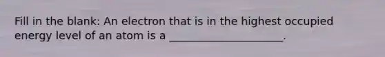 Fill in the blank: An electron that is in the highest occupied energy level of an atom is a _____________________.