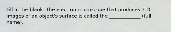 Fill in the blank: The electron microscope that produces 3-D images of an object's surface is called the _____________ (full name).