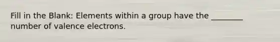 Fill in the Blank: Elements within a group have the ________ number of valence electrons.