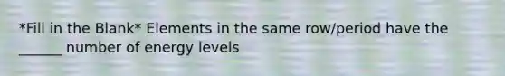 *Fill in the Blank* Elements in the same row/period have the ______ number of energy levels