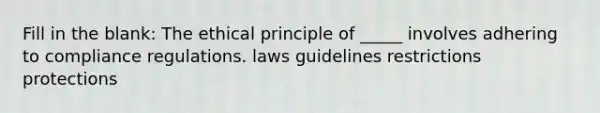 Fill in the blank: The ethical principle of _____ involves adhering to compliance regulations. laws guidelines restrictions protections