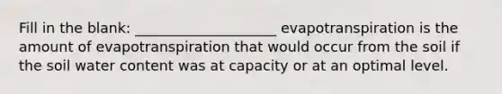 Fill in the blank: ____________________ evapotranspiration is the amount of evapotranspiration that would occur from the soil if the soil water content was at capacity or at an optimal level.