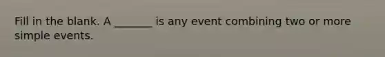 Fill in the blank. A​ _______ is any event combining two or more simple events.