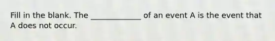 Fill in the blank. The _____________ of an event A is the event that A does not occur.