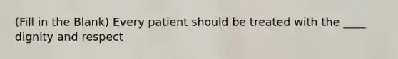 (Fill in the Blank) Every patient should be treated with the ____ dignity and respect