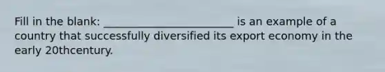 Fill in the blank: ________________________ is an example of a country that successfully diversified its export economy in the early 20thcentury.