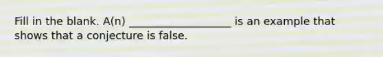 Fill in the blank. ​A(n) ___________________ is an example that shows that a conjecture is false.