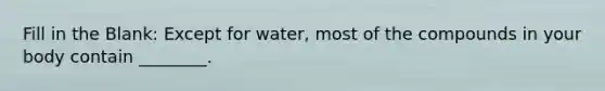 Fill in the Blank: Except for water, most of the compounds in your body contain ________.