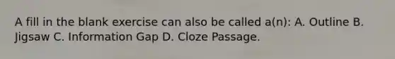 A fill in the blank exercise can also be called a(n): A. Outline B. Jigsaw C. Information Gap D. Cloze Passage.