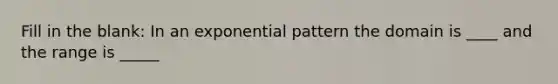 Fill in the blank: In an exponential pattern the domain is ____ and the range is _____