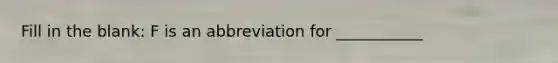 Fill in the blank: F is an abbreviation for ___________